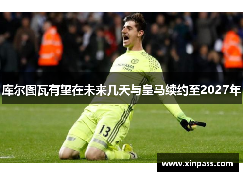 库尔图瓦有望在未来几天与皇马续约至2027年